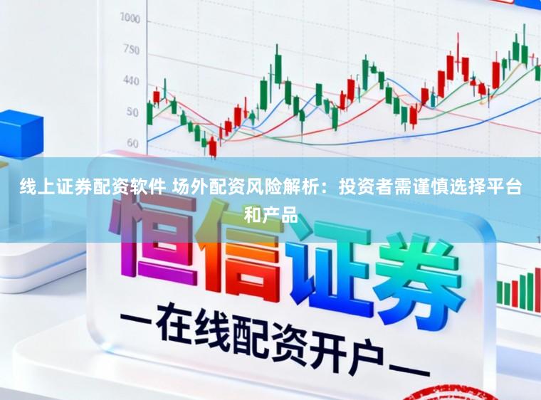 线上证券配资软件 场外配资风险解析：投资者需谨慎选择平台和产品