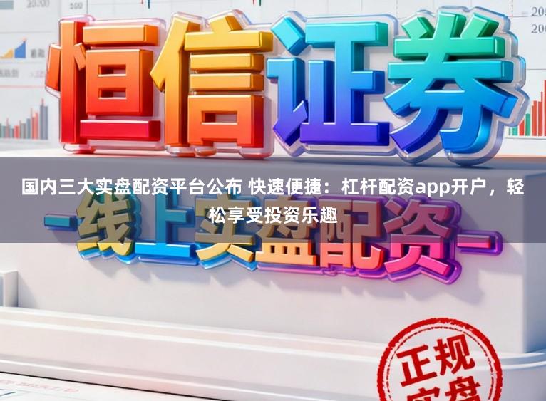 国内三大实盘配资平台公布 快速便捷:杠杆配资app开户,轻松享受投资乐趣