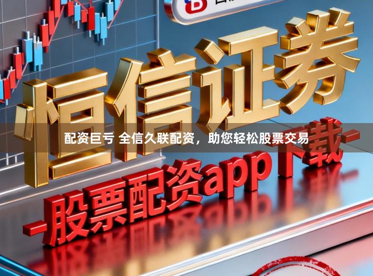 配资巨亏 全信久联配资，助您轻松股票交易