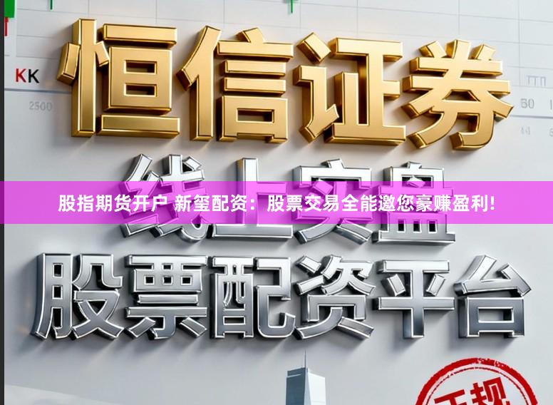 股指期货开户 新玺配资:股票交易全能邀您豪赚盈利!