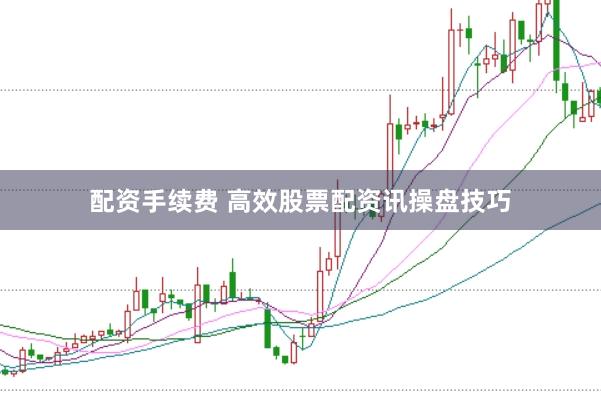 配资手续费 高效股票配资讯操盘技巧