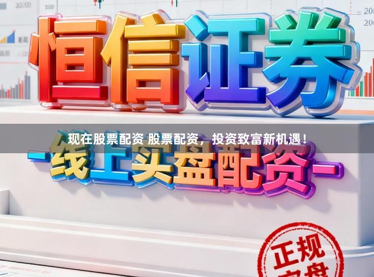 现在股票配资 股票配资，投资致富新机遇！