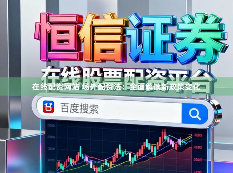 在线配资网站 场外配资法：全面解读新政策变化
