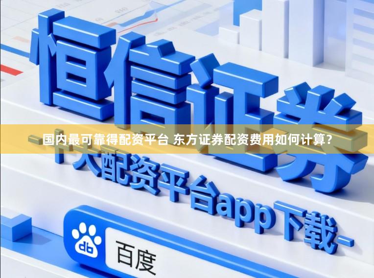 国内最可靠得配资平台 东方证券配资费用如何计算？
