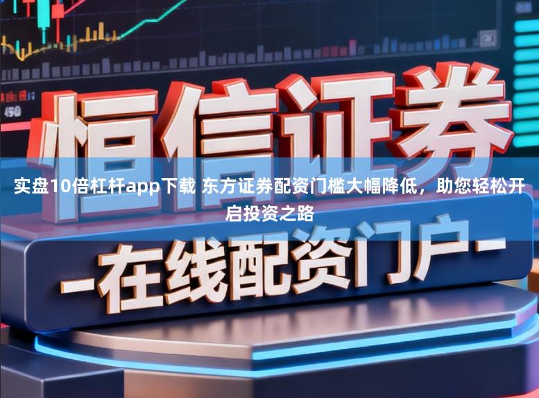 实盘10倍杠杆app下载 东方证券配资门槛大幅降低，助您轻松开启投资之路