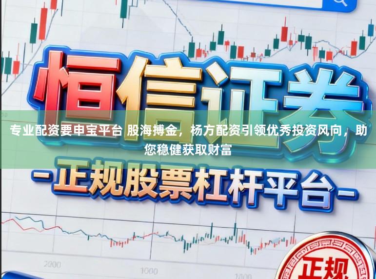 专业配资要申宝平台 股海搏金，杨方配资引领优秀投资风向，助您稳健获取财富