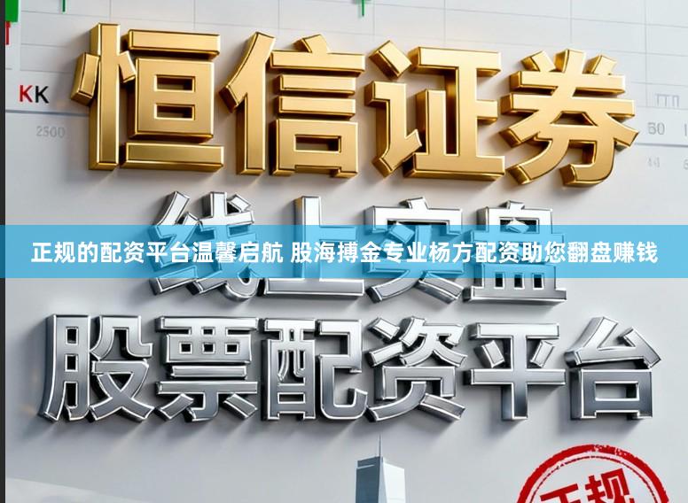 正规的配资平台温馨启航 股海搏金专业杨方配资助您翻盘赚钱