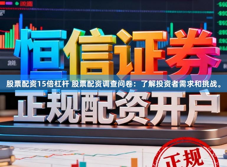 股票配资15倍杠杆 股票配资调查问卷：了解投资者需求和挑战。