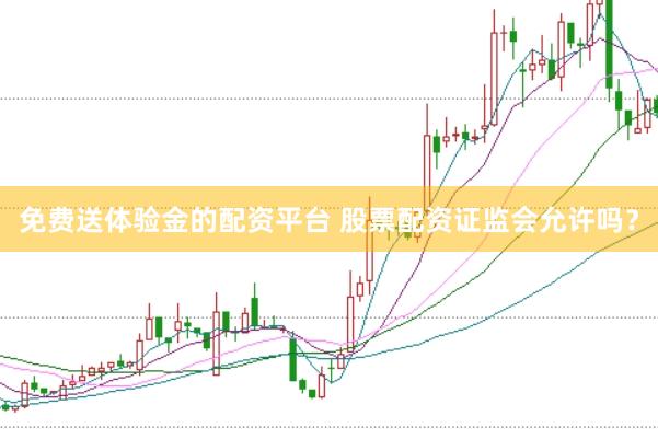 免费送体验金的配资平台 股票配资证监会允许吗？