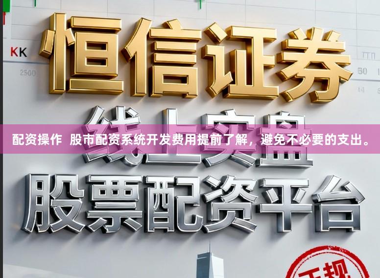配资操作  股市配资系统开发费用提前了解，避免不必要的支出。