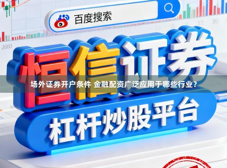 场外证券开户条件 金融配资广泛应用于哪些行业？