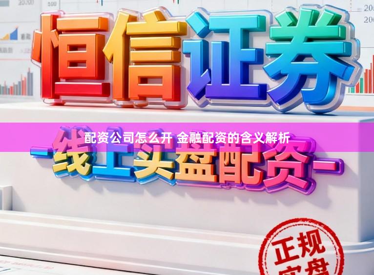 配资公司怎么开 金融配资的含义解析