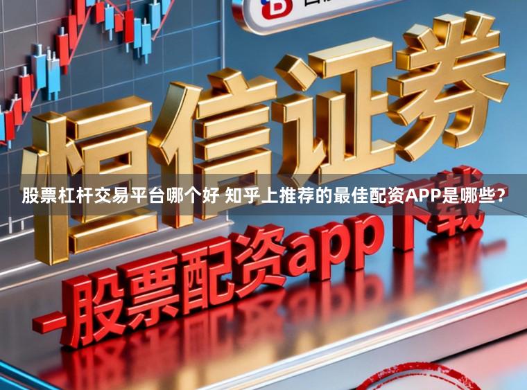 股票杠杆交易平台哪个好 知乎上推荐的最佳配资APP是哪些？