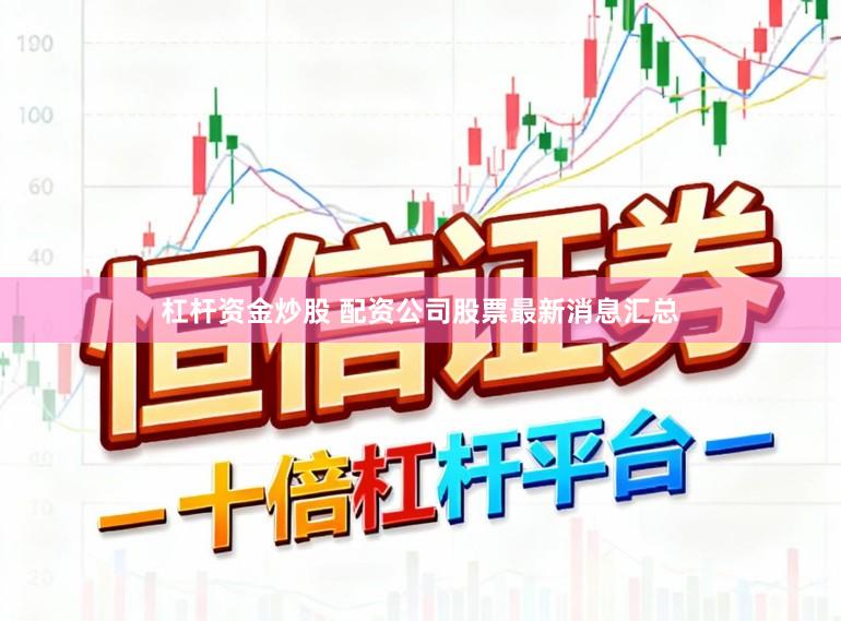 杠杆资金炒股 配资公司股票最新消息汇总