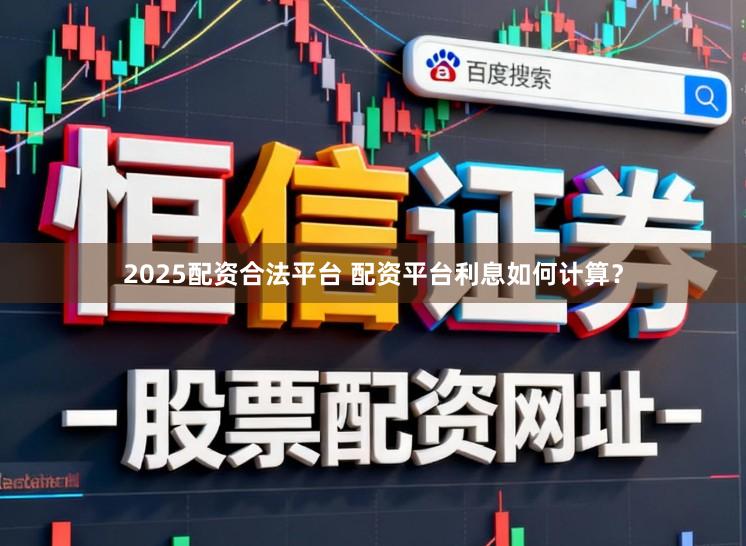 2025配资合法平台 配资平台利息如何计算？
