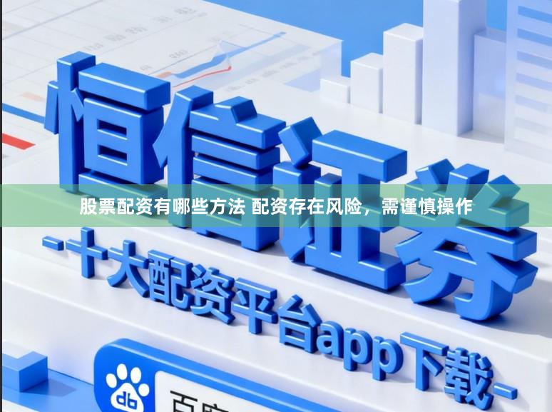 股票配资有哪些方法 配资存在风险，需谨慎操作