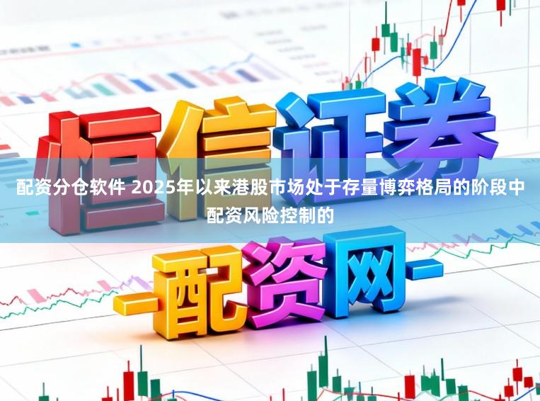 配资分仓软件 2025年以来港股市场处于存量博弈格局的阶段中配资风险控制的