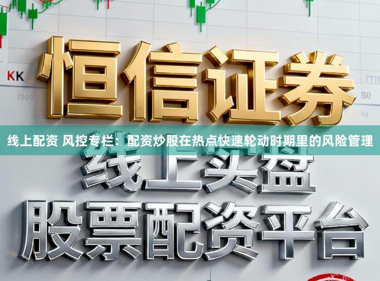 线上配资 风控专栏：配资炒股在热点快速轮动时期里的风险管理