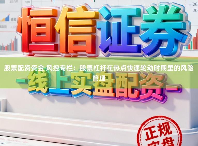 股票配资资金 风控专栏：股票杠杆在热点快速轮动时期里的风险管理