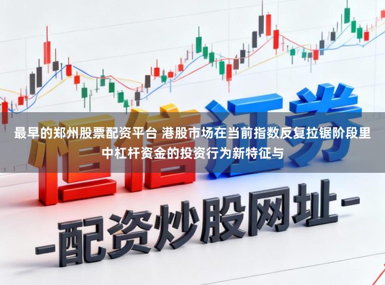 最早的郑州股票配资平台 港股市场在当前指数反复拉锯阶段里中杠杆资金的投资行为新特征与