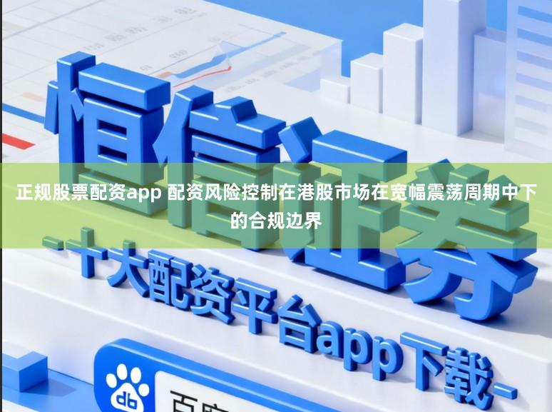 正规股票配资app 配资风险控制在港股市场在宽幅震荡周期中下的合规边界