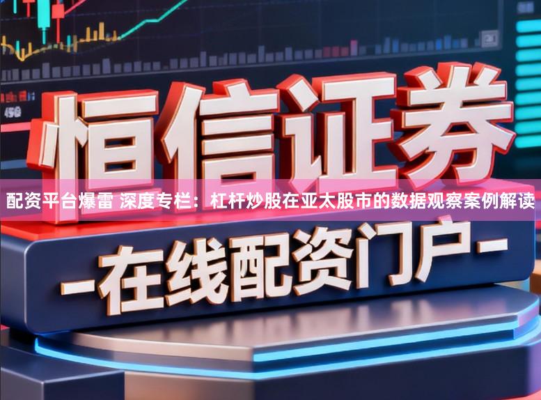 配资平台爆雷 深度专栏：杠杆炒股在亚太股市的数据观察案例解读