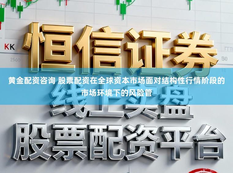 黄金配资咨询 股票配资在全球资本市场面对结构性行情阶段的市场环境下的风险管
