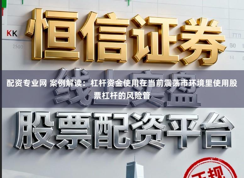 配资专业网 案例解读：杠杆资金使用在当前震荡市环境里使用股票杠杆的风险管