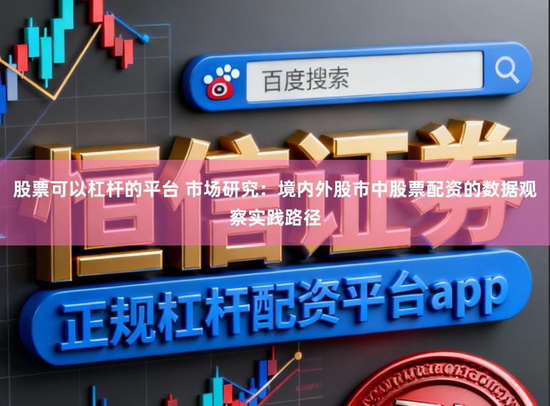 股票可以杠杆的平台 市场研究：境内外股市中股票配资的数据观察实践路径