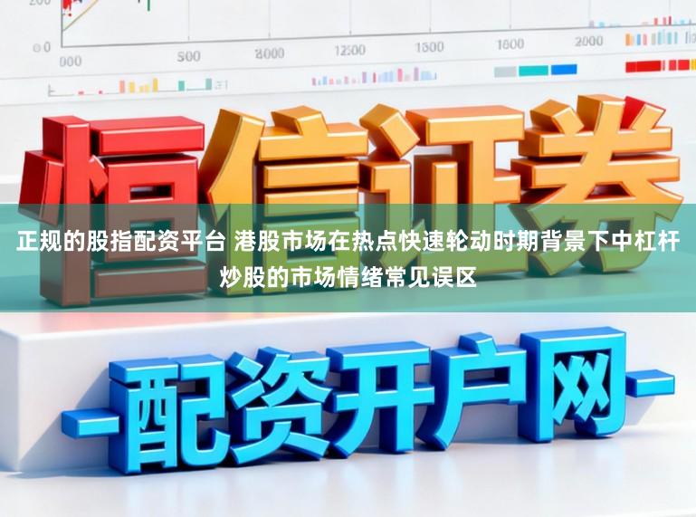 正规的股指配资平台 港股市场在热点快速轮动时期背景下中杠杆炒股的市场情绪常见误区