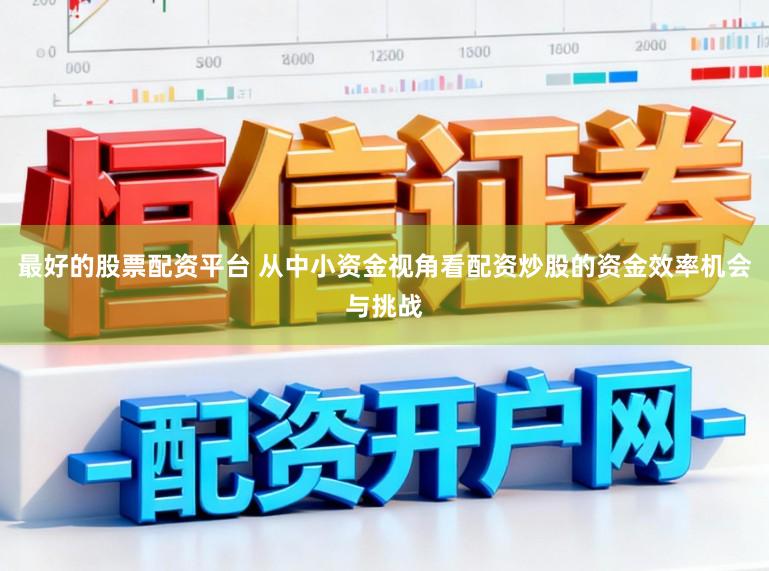 最好的股票配资平台 从中小资金视角看配资炒股的资金效率机会与挑战