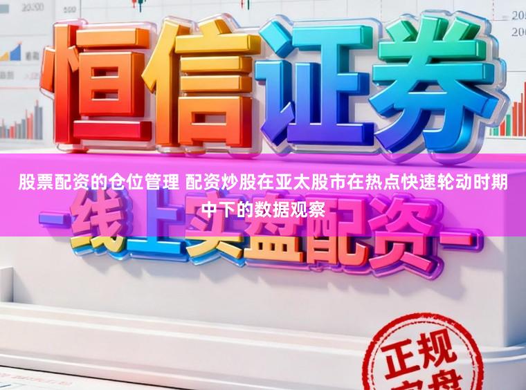 股票配资的仓位管理 配资炒股在亚太股市在热点快速轮动时期中下的数据观察