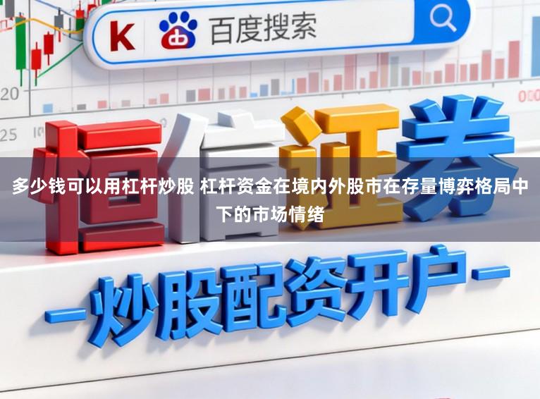 多少钱可以用杠杆炒股 杠杆资金在境内外股市在存量博弈格局中下的市场情绪