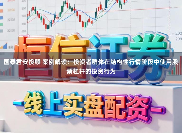 国泰君安投顾 案例解读：投资者群体在结构性行情阶段中使用股票杠杆的投资行为