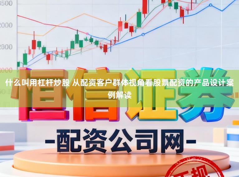 什么叫用杠杆炒股 从配资客户群体视角看股票配资的产品设计案例解读